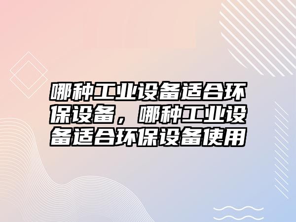 哪種工業(yè)設(shè)備適合環(huán)保設(shè)備，哪種工業(yè)設(shè)備適合環(huán)保設(shè)備使用