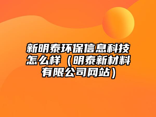 新明泰環(huán)保信息科技怎么樣（明泰新材料有限公司網站）