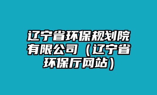 遼寧省環(huán)保規(guī)劃院有限公司（遼寧省環(huán)保廳網(wǎng)站）