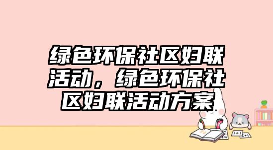 綠色環(huán)保社區(qū)婦聯(lián)活動，綠色環(huán)保社區(qū)婦聯(lián)活動方案