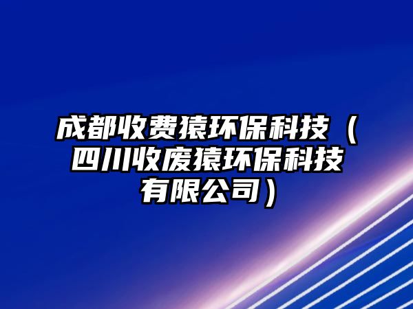 成都收費(fèi)猿環(huán)?？萍迹ㄋ拇ㄊ諒U猿環(huán)?？萍加邢薰荆?/> 
										</a>
										<span id=