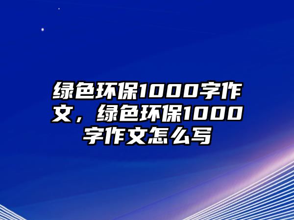 綠色環(huán)保1000字作文，綠色環(huán)保1000字作文怎么寫