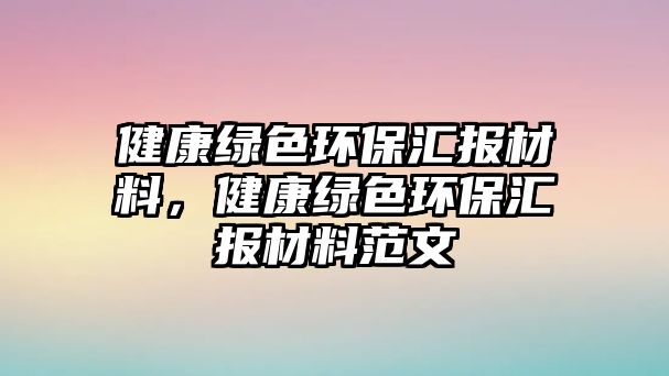 健康綠色環(huán)保匯報(bào)材料，健康綠色環(huán)保匯報(bào)材料范文