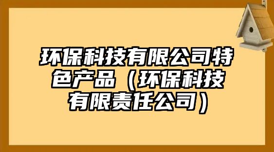 環(huán)?？萍加邢薰咎厣a(chǎn)品（環(huán)保科技有限責(zé)任公司）