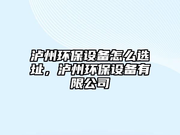 瀘州環(huán)保設(shè)備怎么選址，瀘州環(huán)保設(shè)備有限公司