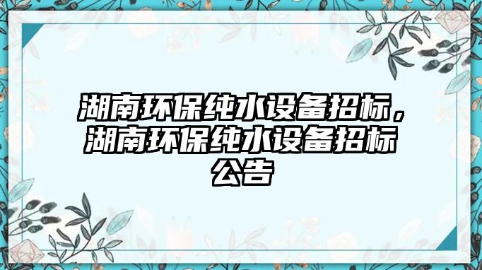 湖南環(huán)保純水設(shè)備招標(biāo)，湖南環(huán)保純水設(shè)備招標(biāo)公告