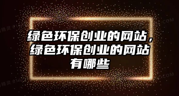 綠色環(huán)保創(chuàng)業(yè)的網(wǎng)站，綠色環(huán)保創(chuàng)業(yè)的網(wǎng)站有哪些