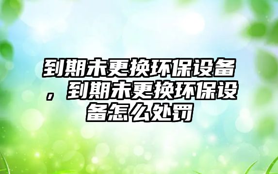 到期未更換環(huán)保設(shè)備，到期未更換環(huán)保設(shè)備怎么處罰