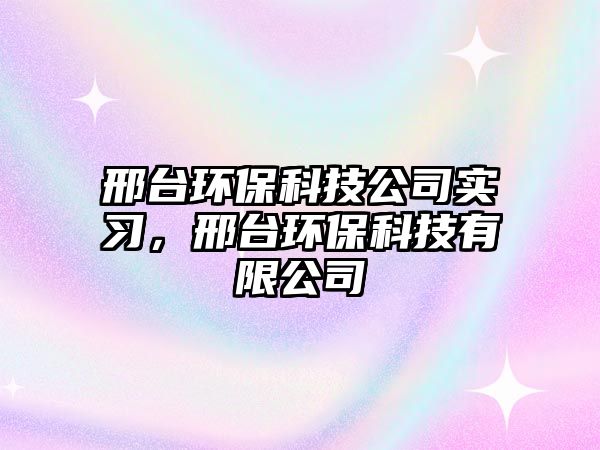 邢臺(tái)環(huán)?？萍脊緦?shí)習(xí)，邢臺(tái)環(huán)?？萍加邢薰?/> 
									</a>
									<h4 class=