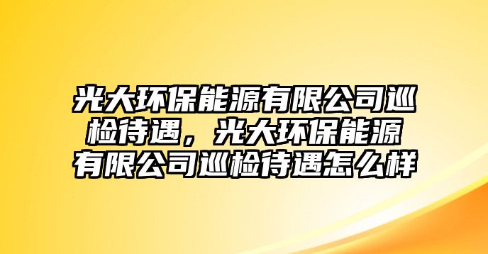 光大環(huán)保能源有限公司巡檢待遇，光大環(huán)保能源有限公司巡檢待遇怎么樣