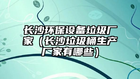 長沙環(huán)保設備垃圾廠家（長沙垃圾桶生產廠家有哪些）