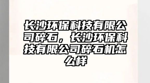 長沙環(huán)保科技有限公司碎石，長沙環(huán)?？萍加邢薰舅槭瘷C怎么樣