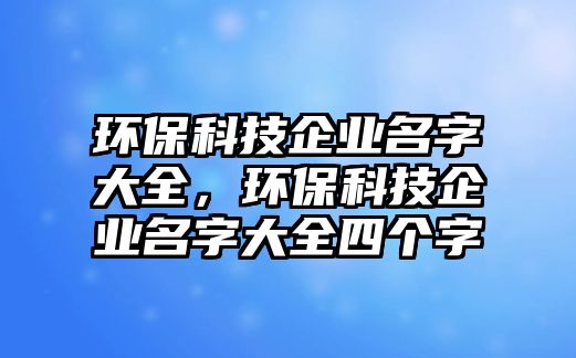 環(huán)保科技企業(yè)名字大全，環(huán)保科技企業(yè)名字大全四個字