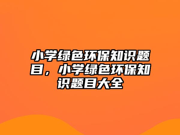 小學(xué)綠色環(huán)保知識題目，小學(xué)綠色環(huán)保知識題目大全