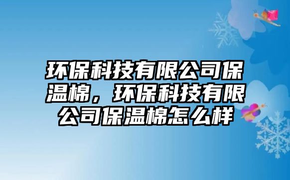 環(huán)?？萍加邢薰颈孛?，環(huán)保科技有限公司保溫棉怎么樣