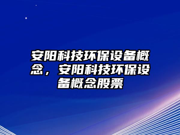 安陽科技環(huán)保設(shè)備概念，安陽科技環(huán)保設(shè)備概念股票