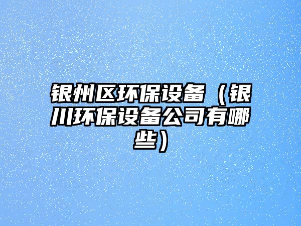 銀州區(qū)環(huán)保設備（銀川環(huán)保設備公司有哪些）