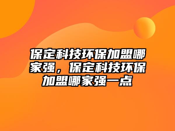 保定科技環(huán)保加盟哪家強，保定科技環(huán)保加盟哪家強一點