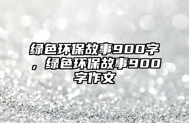 綠色環(huán)保故事900字，綠色環(huán)保故事900字作文