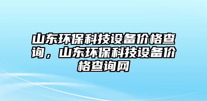 山東環(huán)保科技設(shè)備價(jià)格查詢，山東環(huán)?？萍荚O(shè)備價(jià)格查詢網(wǎng)