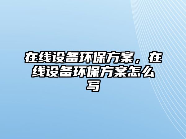 在線(xiàn)設(shè)備環(huán)保方案，在線(xiàn)設(shè)備環(huán)保方案怎么寫(xiě)