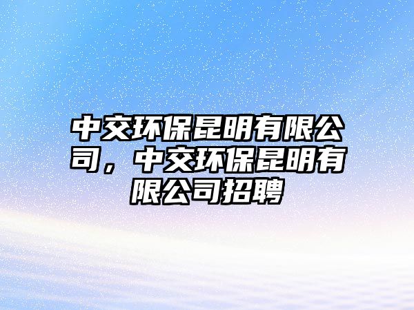 中交環(huán)保昆明有限公司，中交環(huán)保昆明有限公司招聘