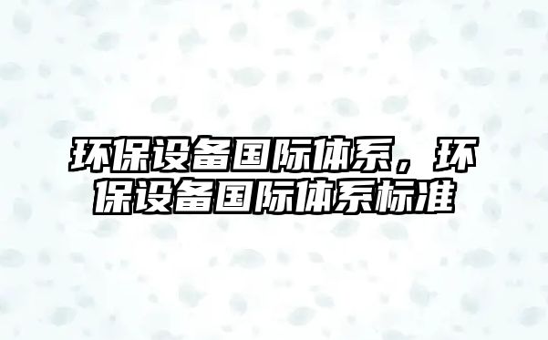 環(huán)保設備國際體系，環(huán)保設備國際體系標準