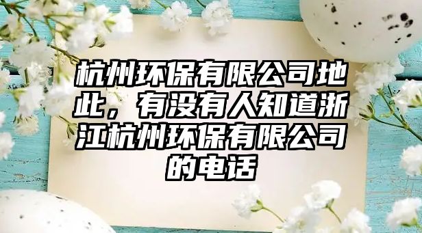 杭州環(huán)保有限公司地此，有沒有人知道浙江杭州環(huán)保有限公司的電話