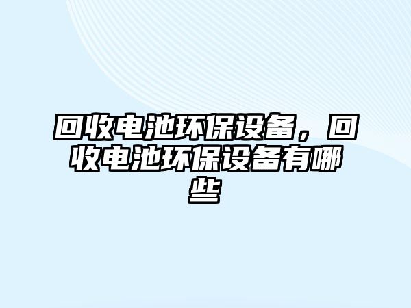 回收電池環(huán)保設(shè)備，回收電池環(huán)保設(shè)備有哪些