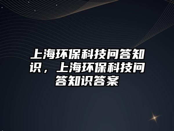 上海環(huán)保科技問答知識，上海環(huán)?？萍紗柎鹬R答案