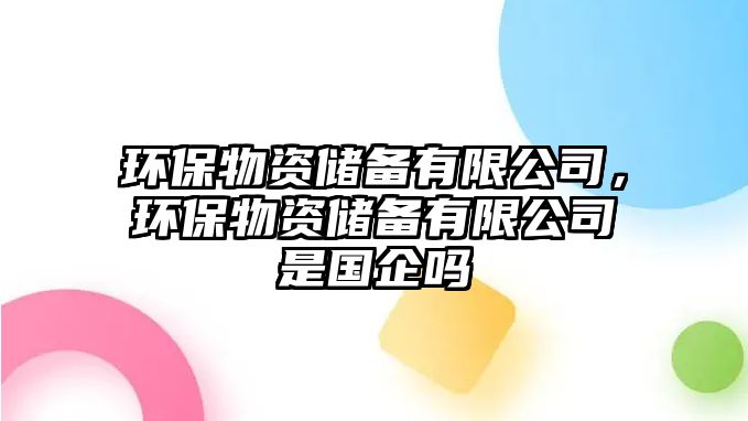 環(huán)保物資儲(chǔ)備有限公司，環(huán)保物資儲(chǔ)備有限公司是國企嗎