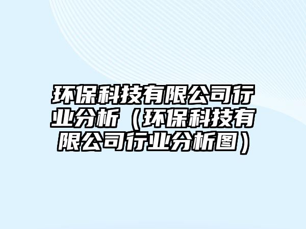 環(huán)?？萍加邢薰拘袠I(yè)分析（環(huán)保科技有限公司行業(yè)分析圖）