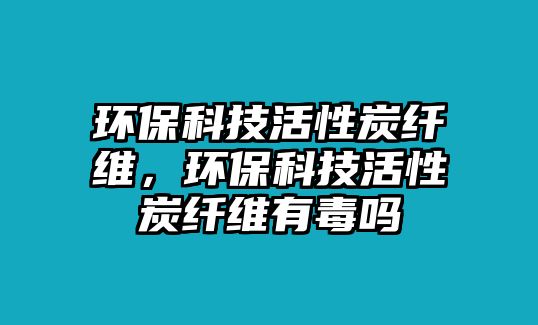 環(huán)保科技活性炭纖維，環(huán)?？萍蓟钚蕴坷w維有毒嗎