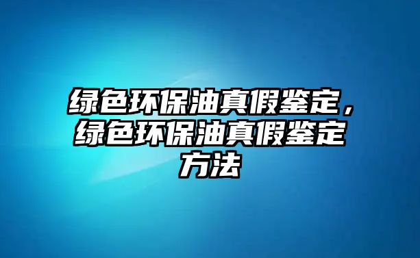 綠色環(huán)保油真假鑒定，綠色環(huán)保油真假鑒定方法