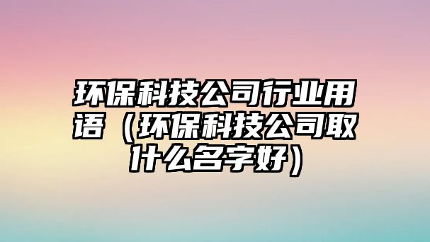 環(huán)?？萍脊拘袠I(yè)用語(yǔ)（環(huán)?？萍脊救∈裁疵趾茫?/> 
									</a>
									<h4 class=