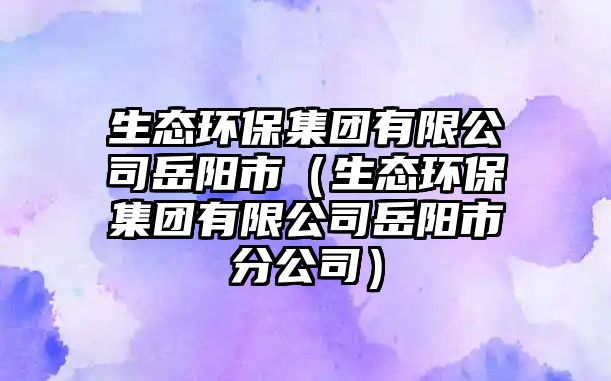 生態(tài)環(huán)保集團(tuán)有限公司岳陽市（生態(tài)環(huán)保集團(tuán)有限公司岳陽市分公司）