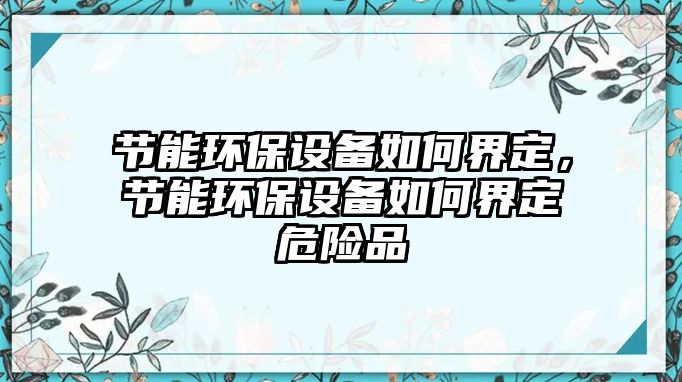 節(jié)能環(huán)保設(shè)備如何界定，節(jié)能環(huán)保設(shè)備如何界定危險(xiǎn)品