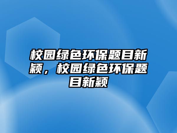 校園綠色環(huán)保題目新穎，校園綠色環(huán)保題目新穎