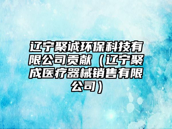 遼寧聚誠(chéng)環(huán)?？萍加邢薰矩暙I(xiàn)（遼寧聚成醫(yī)療器械銷售有限公司）