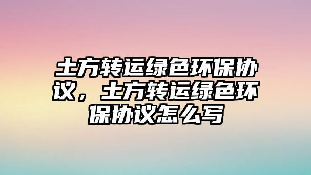 土方轉(zhuǎn)運(yùn)綠色環(huán)保協(xié)議，土方轉(zhuǎn)運(yùn)綠色環(huán)保協(xié)議怎么寫