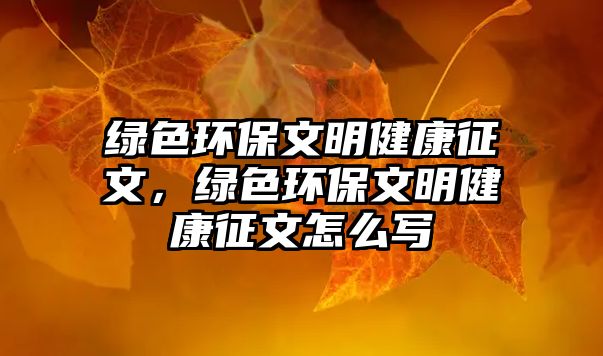 綠色環(huán)保文明健康征文，綠色環(huán)保文明健康征文怎么寫