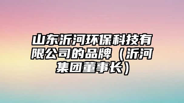 山東沂河環(huán)?？萍加邢薰镜钠放疲ㄒ屎蛹瘓F董事長）