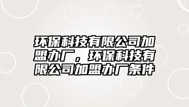 環(huán)保科技有限公司加盟辦廠，環(huán)?？萍加邢薰炯用宿k廠條件