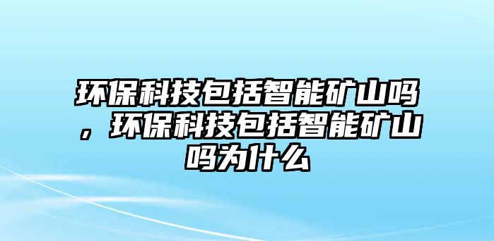 環(huán)保科技包括智能礦山嗎，環(huán)?？萍及ㄖ悄艿V山嗎為什么