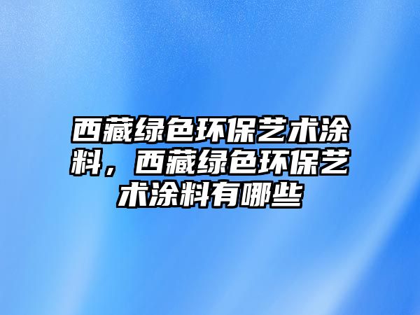 西藏綠色環(huán)保藝術(shù)涂料，西藏綠色環(huán)保藝術(shù)涂料有哪些