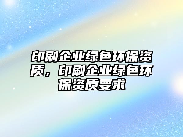 印刷企業(yè)綠色環(huán)保資質(zhì)，印刷企業(yè)綠色環(huán)保資質(zhì)要求