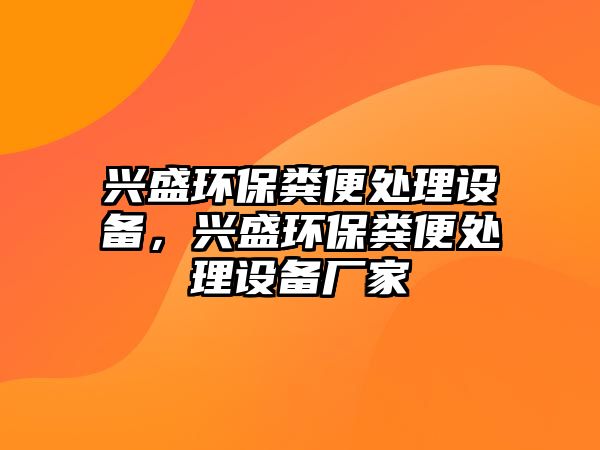 興盛環(huán)保糞便處理設備，興盛環(huán)保糞便處理設備廠家