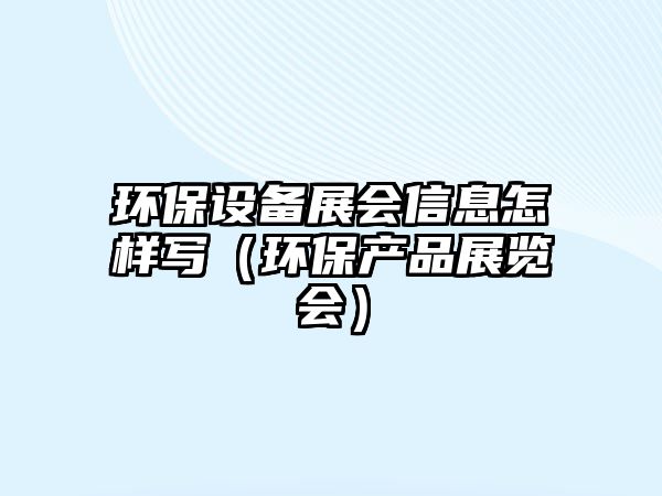 環(huán)保設(shè)備展會(huì)信息怎樣寫(xiě)（環(huán)保產(chǎn)品展覽會(huì)）