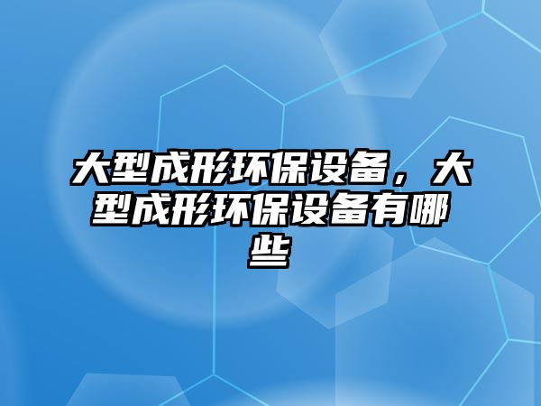 大型成形環(huán)保設備，大型成形環(huán)保設備有哪些