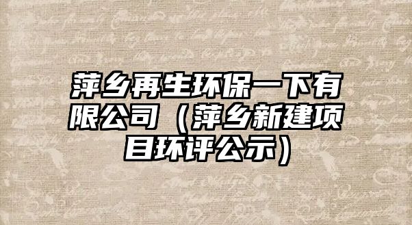 萍鄉(xiāng)再生環(huán)保一下有限公司（萍鄉(xiāng)新建項目環(huán)評公示）